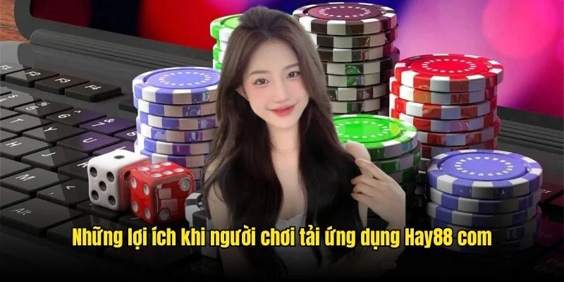 Tổng hợp hệ thống lợi ích khi tải ứng dụng Hay88 com